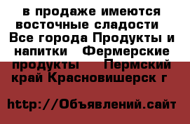в продаже имеются восточные сладости - Все города Продукты и напитки » Фермерские продукты   . Пермский край,Красновишерск г.